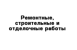 Ремонтные, строительные и отделочные работы